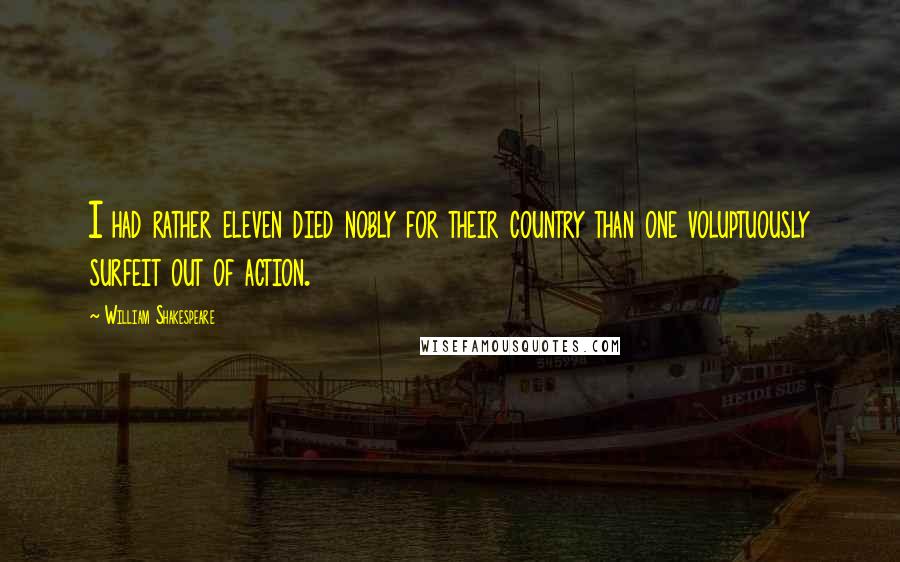 William Shakespeare Quotes: I had rather eleven died nobly for their country than one voluptuously surfeit out of action.