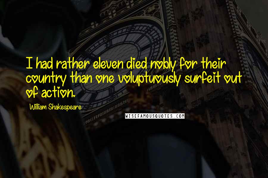 William Shakespeare Quotes: I had rather eleven died nobly for their country than one voluptuously surfeit out of action.