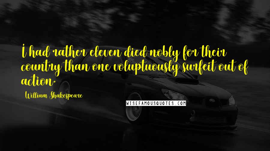 William Shakespeare Quotes: I had rather eleven died nobly for their country than one voluptuously surfeit out of action.