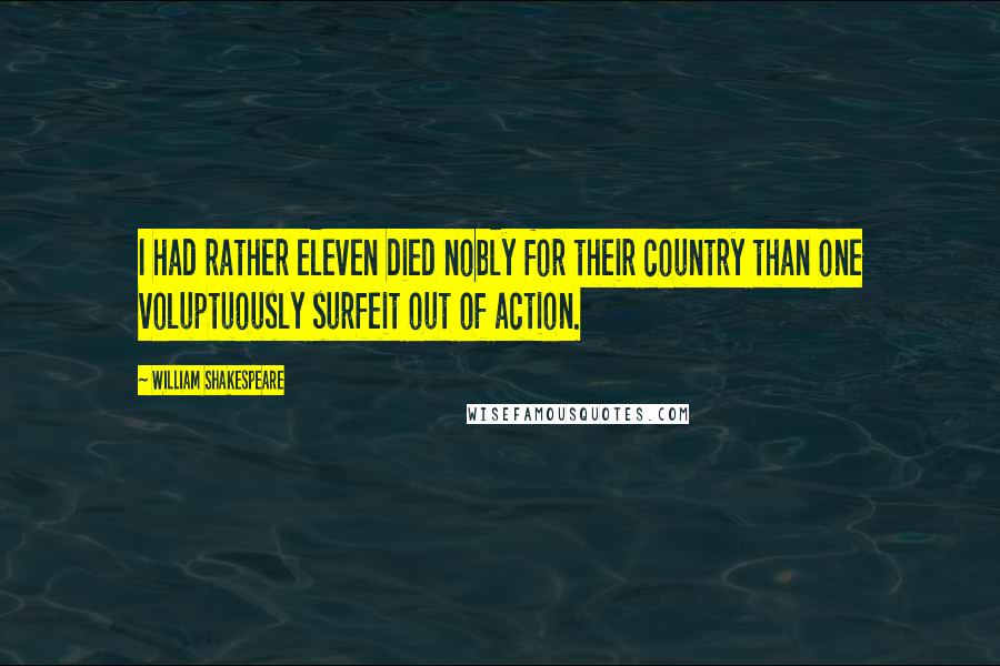 William Shakespeare Quotes: I had rather eleven died nobly for their country than one voluptuously surfeit out of action.