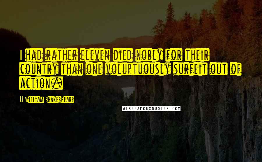William Shakespeare Quotes: I had rather eleven died nobly for their country than one voluptuously surfeit out of action.