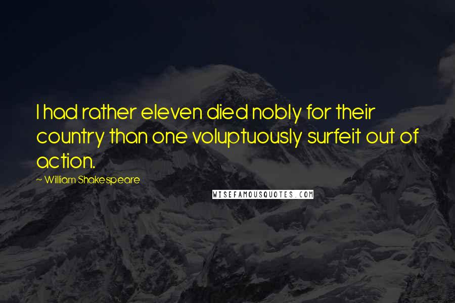 William Shakespeare Quotes: I had rather eleven died nobly for their country than one voluptuously surfeit out of action.