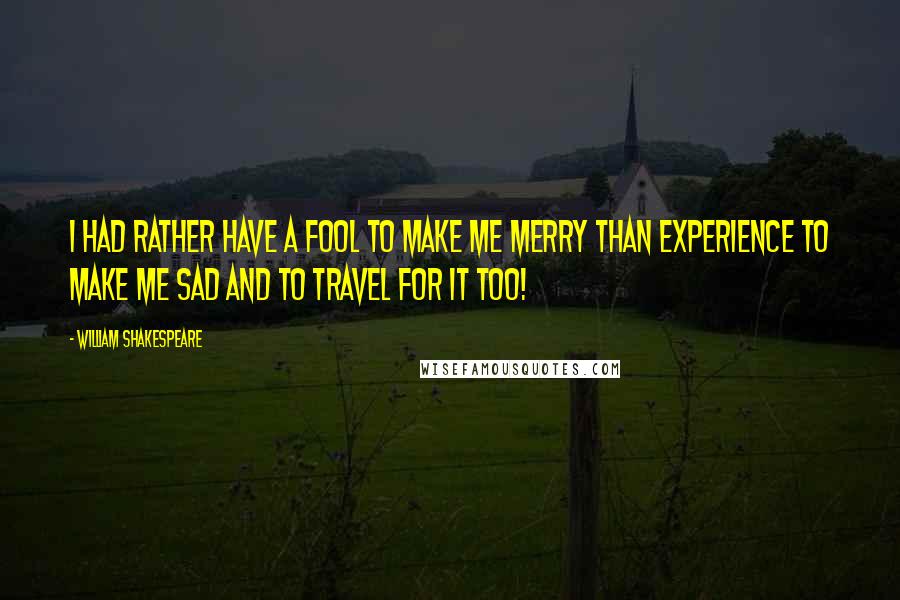 William Shakespeare Quotes: I had rather have a fool to make me merry than experience to make me sad and to travel for it too!