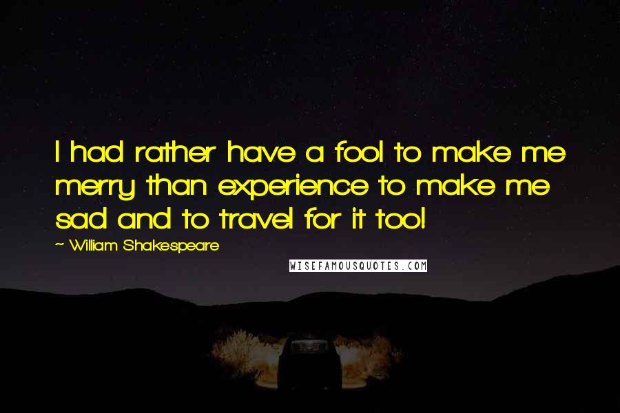 William Shakespeare Quotes: I had rather have a fool to make me merry than experience to make me sad and to travel for it too!