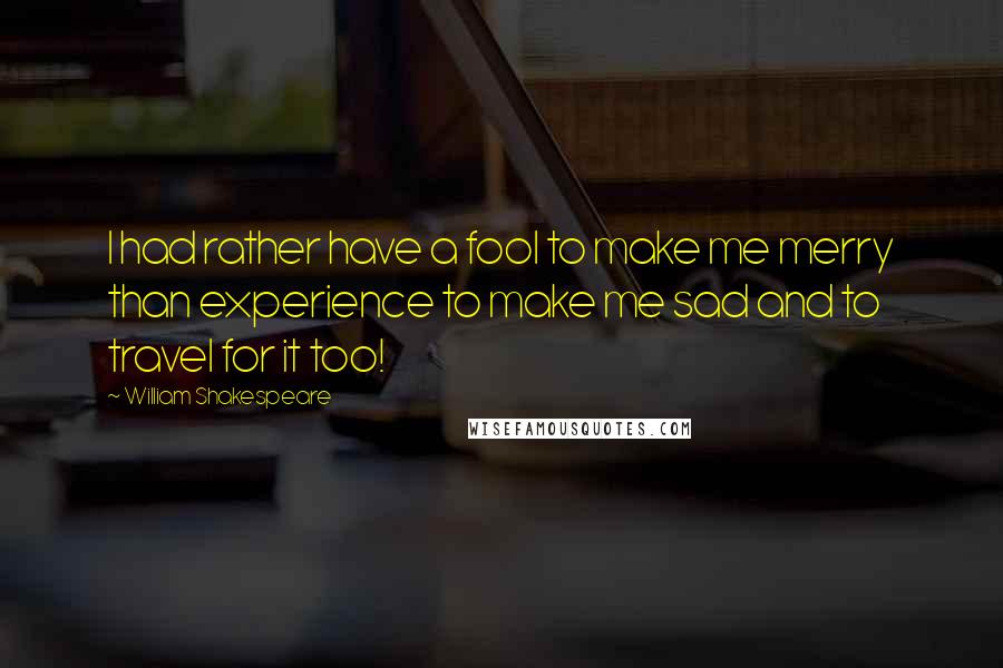 William Shakespeare Quotes: I had rather have a fool to make me merry than experience to make me sad and to travel for it too!