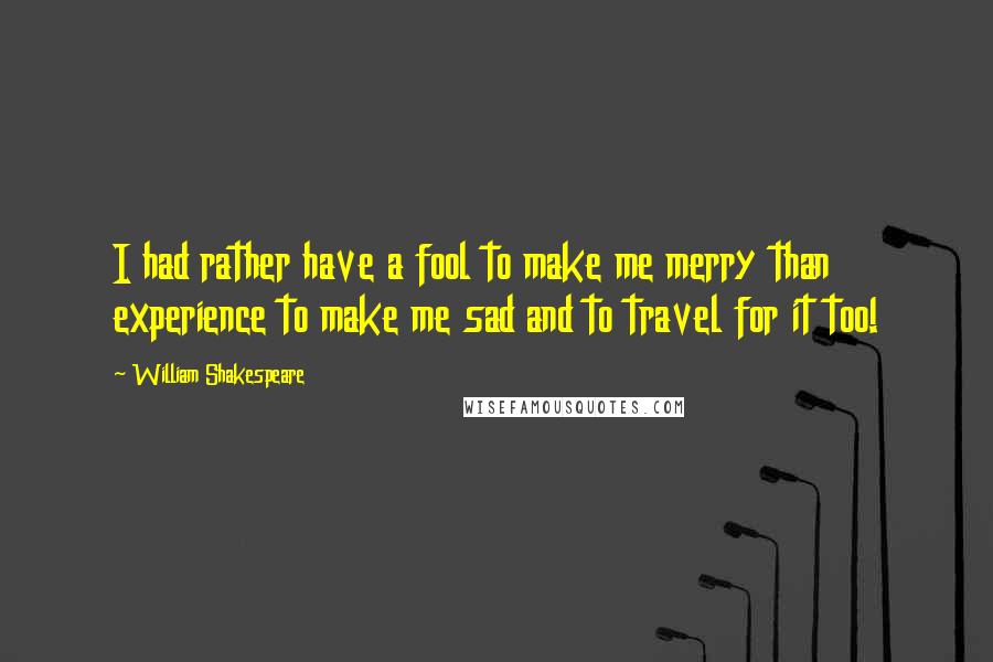 William Shakespeare Quotes: I had rather have a fool to make me merry than experience to make me sad and to travel for it too!