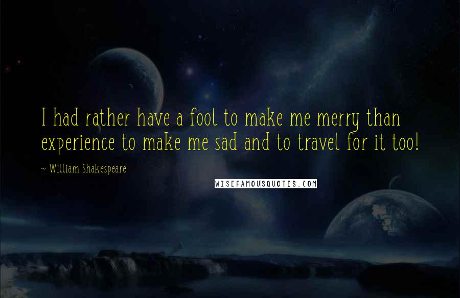 William Shakespeare Quotes: I had rather have a fool to make me merry than experience to make me sad and to travel for it too!