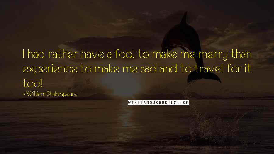 William Shakespeare Quotes: I had rather have a fool to make me merry than experience to make me sad and to travel for it too!