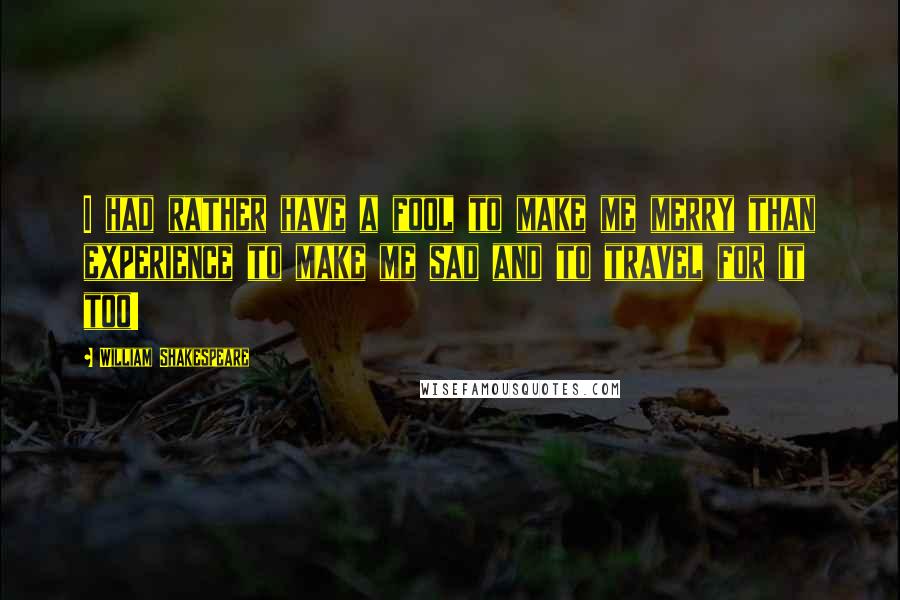 William Shakespeare Quotes: I had rather have a fool to make me merry than experience to make me sad and to travel for it too!