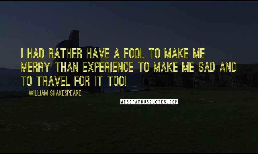 William Shakespeare Quotes: I had rather have a fool to make me merry than experience to make me sad and to travel for it too!