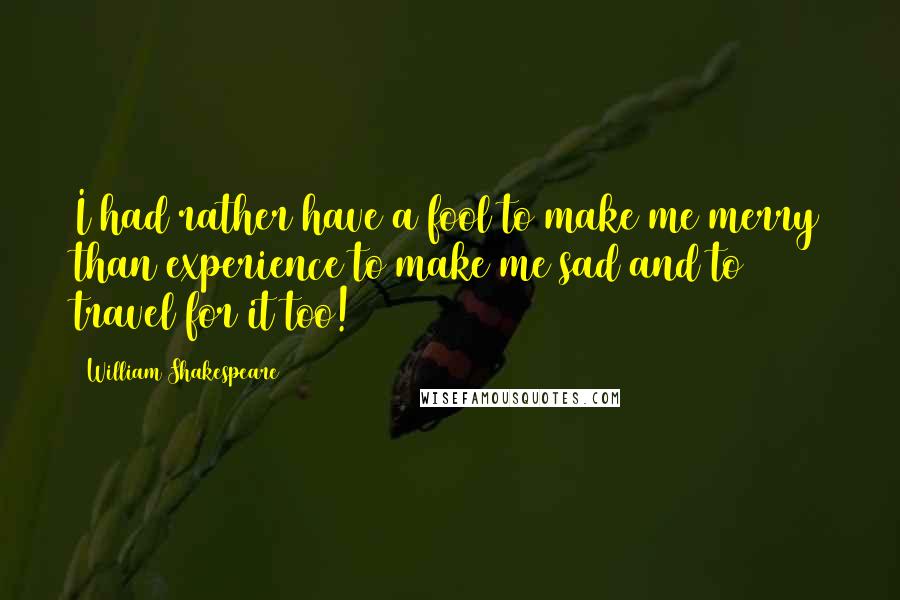 William Shakespeare Quotes: I had rather have a fool to make me merry than experience to make me sad and to travel for it too!