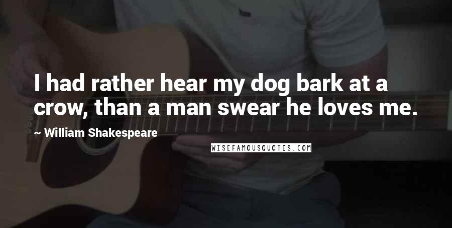 William Shakespeare Quotes: I had rather hear my dog bark at a crow, than a man swear he loves me.