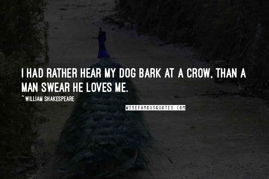 William Shakespeare Quotes: I had rather hear my dog bark at a crow, than a man swear he loves me.