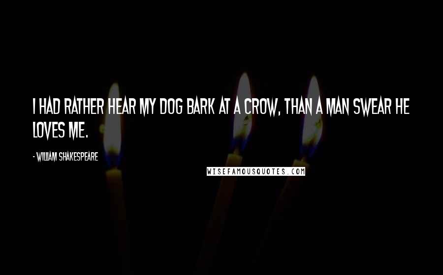 William Shakespeare Quotes: I had rather hear my dog bark at a crow, than a man swear he loves me.