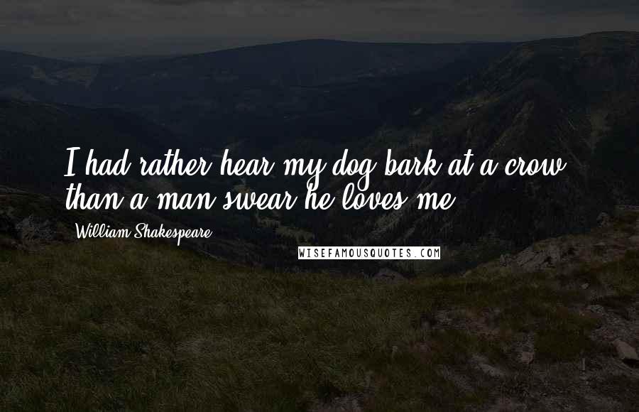 William Shakespeare Quotes: I had rather hear my dog bark at a crow, than a man swear he loves me.