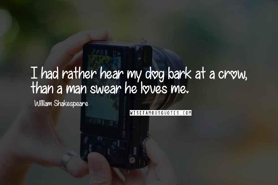 William Shakespeare Quotes: I had rather hear my dog bark at a crow, than a man swear he loves me.