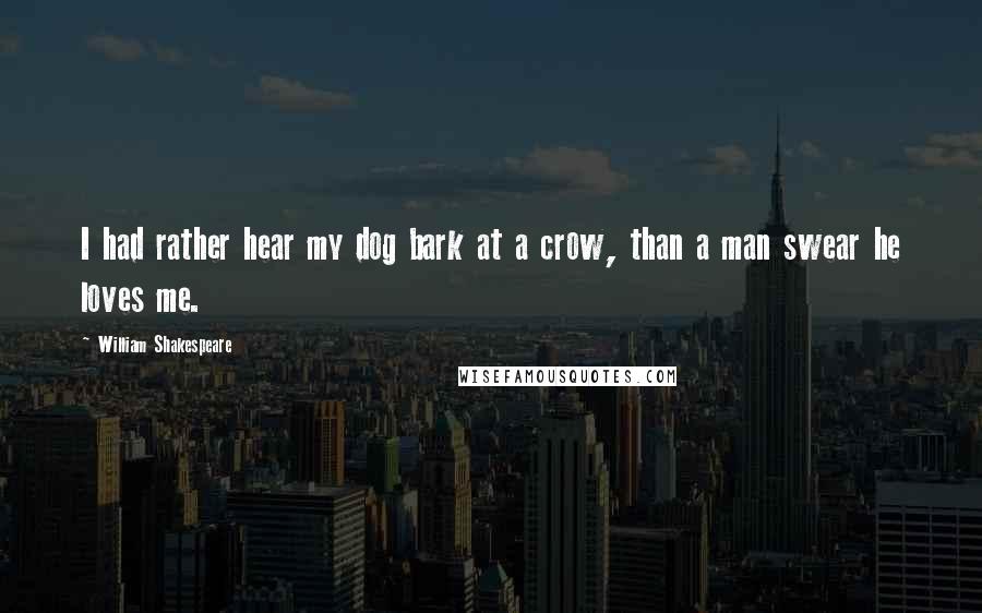 William Shakespeare Quotes: I had rather hear my dog bark at a crow, than a man swear he loves me.