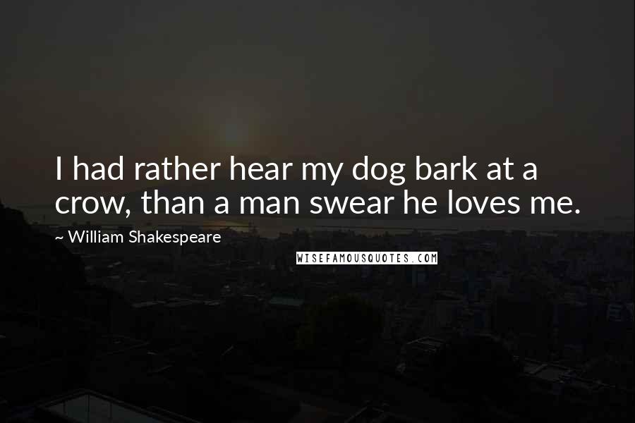 William Shakespeare Quotes: I had rather hear my dog bark at a crow, than a man swear he loves me.