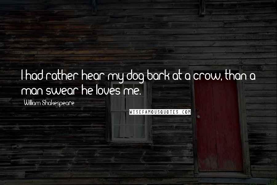 William Shakespeare Quotes: I had rather hear my dog bark at a crow, than a man swear he loves me.