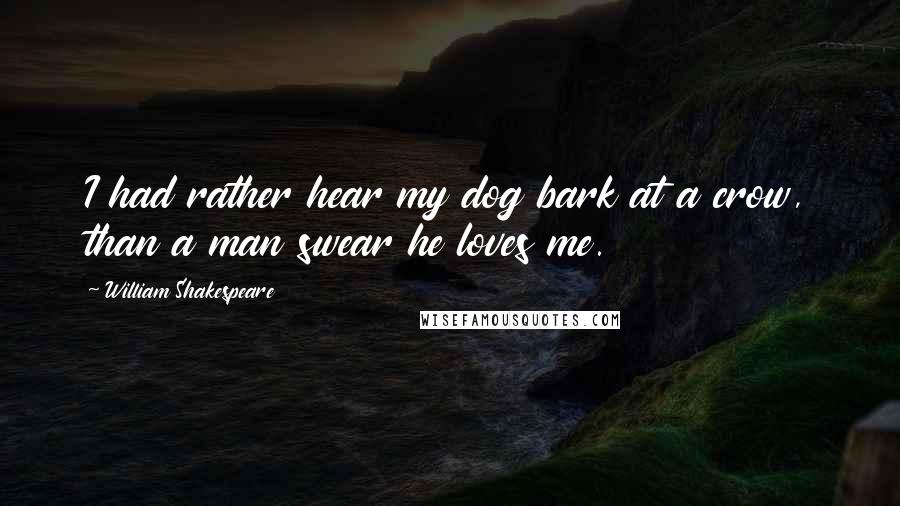 William Shakespeare Quotes: I had rather hear my dog bark at a crow, than a man swear he loves me.