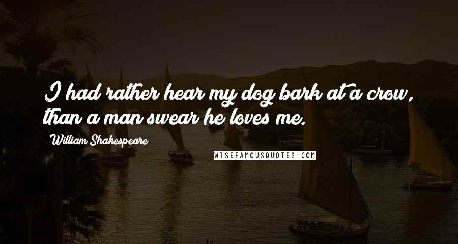 William Shakespeare Quotes: I had rather hear my dog bark at a crow, than a man swear he loves me.