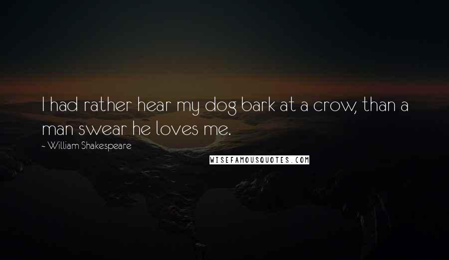 William Shakespeare Quotes: I had rather hear my dog bark at a crow, than a man swear he loves me.