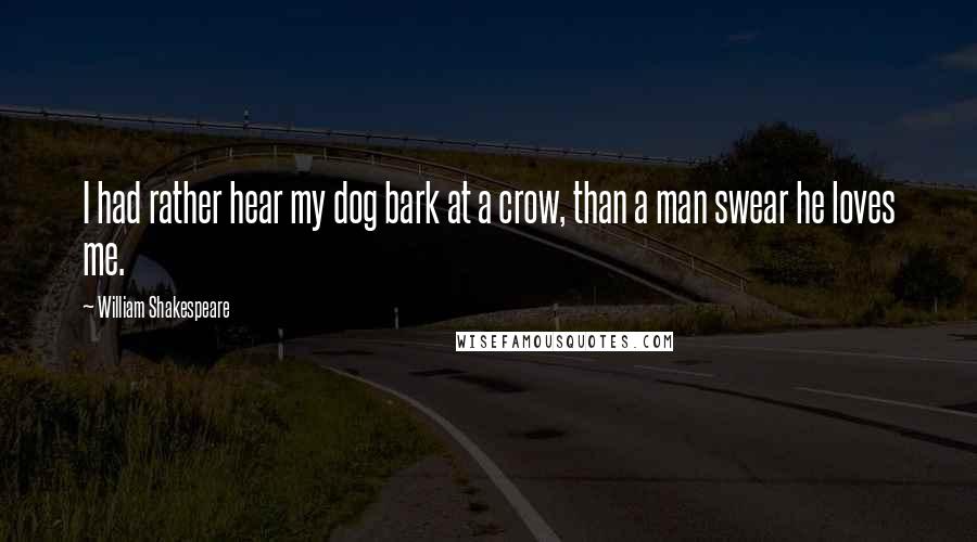 William Shakespeare Quotes: I had rather hear my dog bark at a crow, than a man swear he loves me.