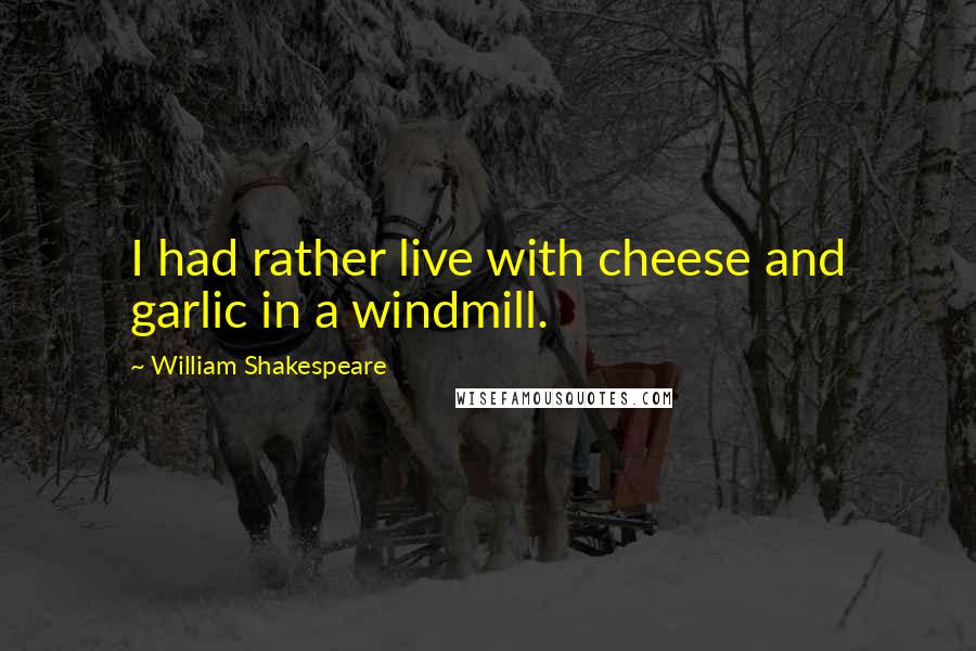 William Shakespeare Quotes: I had rather live with cheese and garlic in a windmill.