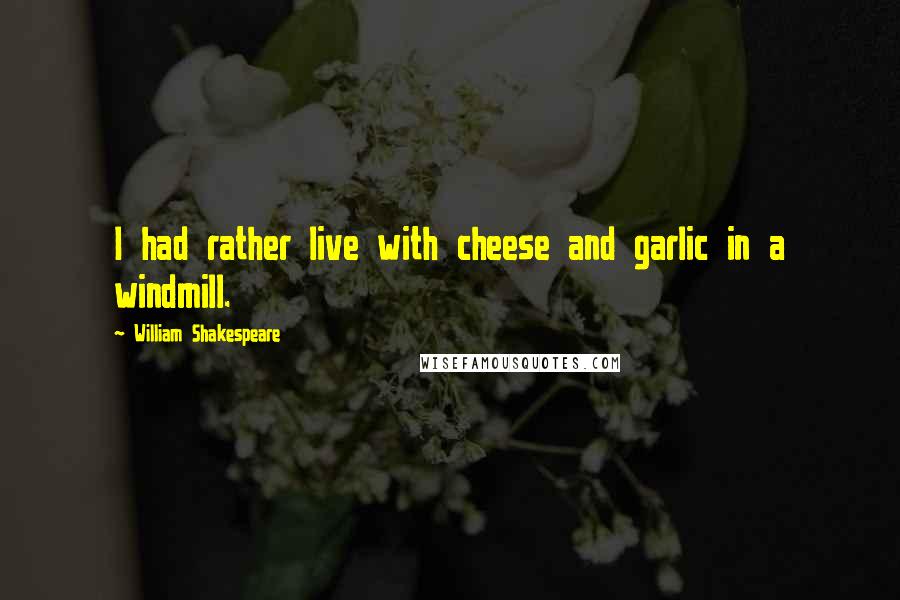 William Shakespeare Quotes: I had rather live with cheese and garlic in a windmill.