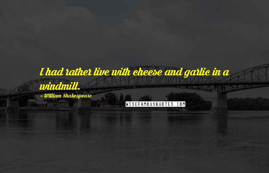 William Shakespeare Quotes: I had rather live with cheese and garlic in a windmill.