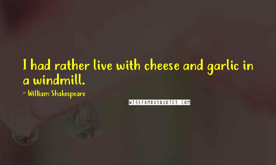 William Shakespeare Quotes: I had rather live with cheese and garlic in a windmill.
