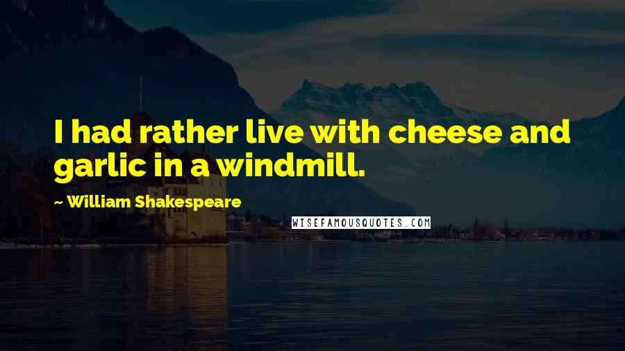 William Shakespeare Quotes: I had rather live with cheese and garlic in a windmill.