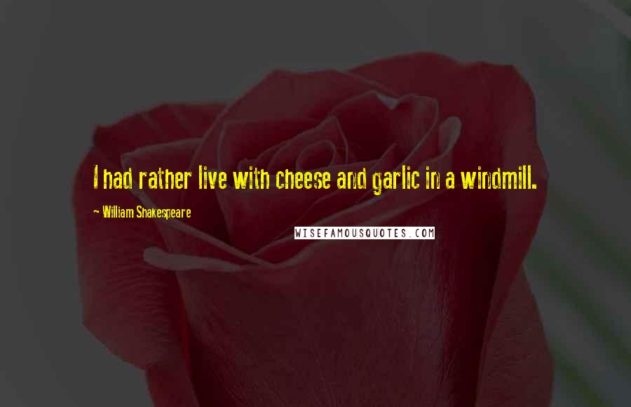 William Shakespeare Quotes: I had rather live with cheese and garlic in a windmill.