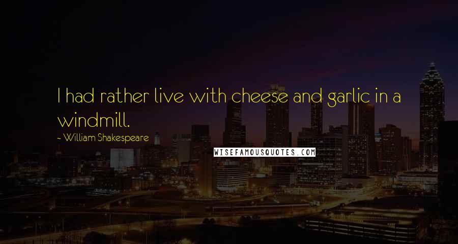 William Shakespeare Quotes: I had rather live with cheese and garlic in a windmill.