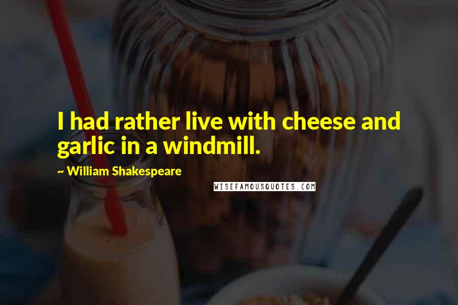 William Shakespeare Quotes: I had rather live with cheese and garlic in a windmill.