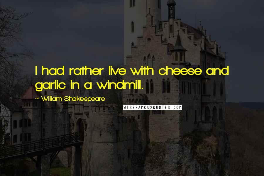 William Shakespeare Quotes: I had rather live with cheese and garlic in a windmill.