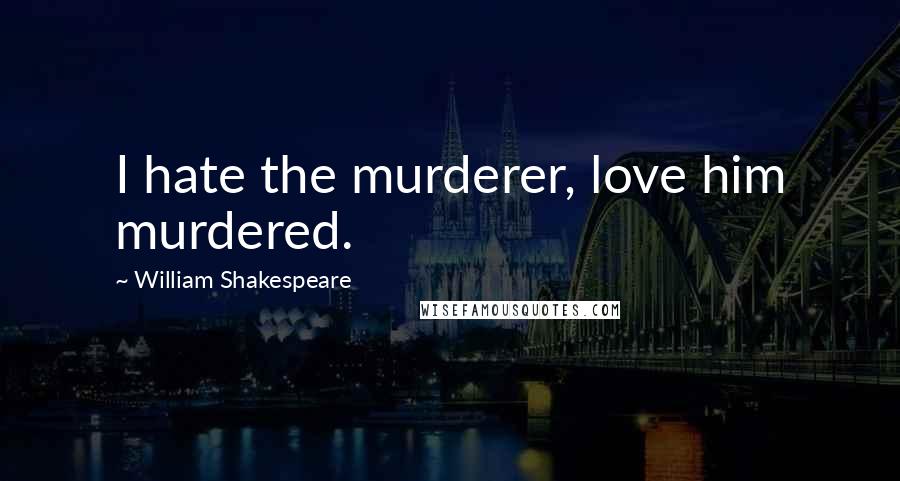 William Shakespeare Quotes: I hate the murderer, love him murdered.