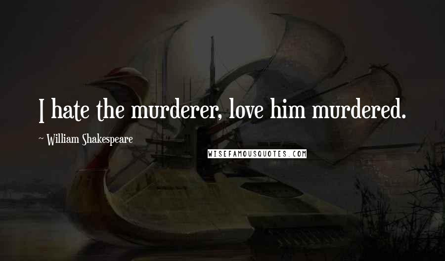 William Shakespeare Quotes: I hate the murderer, love him murdered.