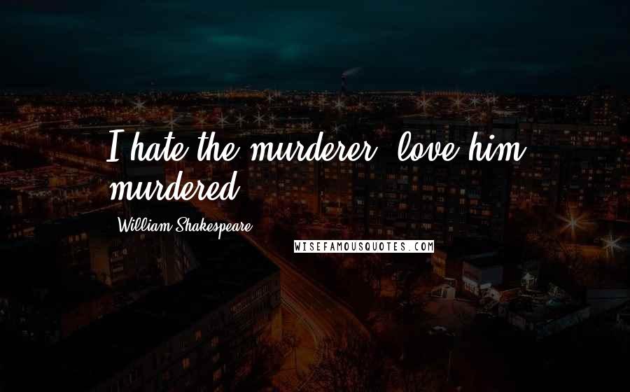 William Shakespeare Quotes: I hate the murderer, love him murdered.