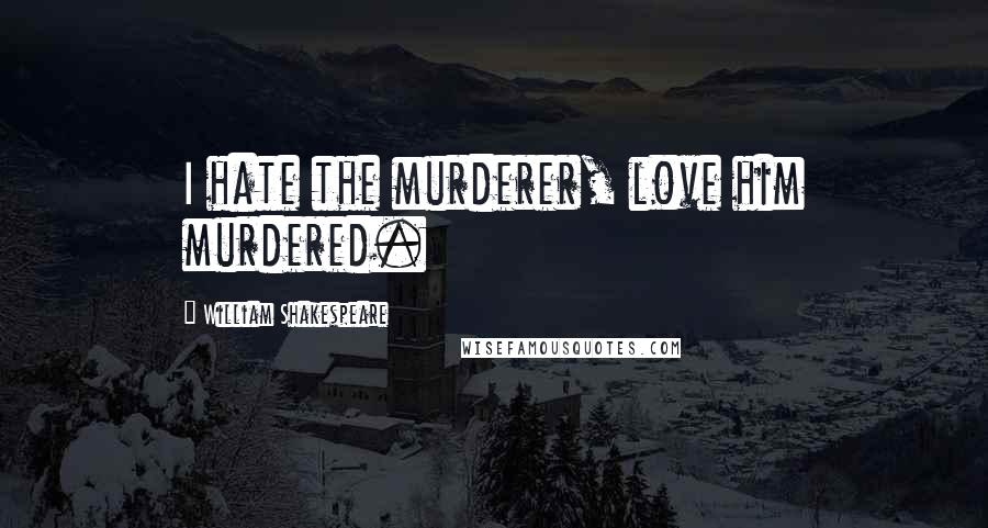 William Shakespeare Quotes: I hate the murderer, love him murdered.