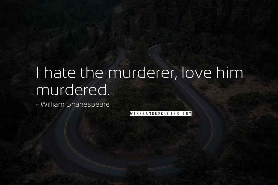 William Shakespeare Quotes: I hate the murderer, love him murdered.