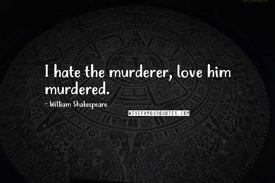 William Shakespeare Quotes: I hate the murderer, love him murdered.