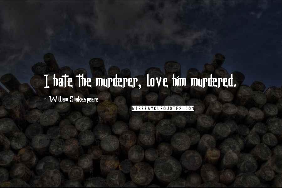 William Shakespeare Quotes: I hate the murderer, love him murdered.