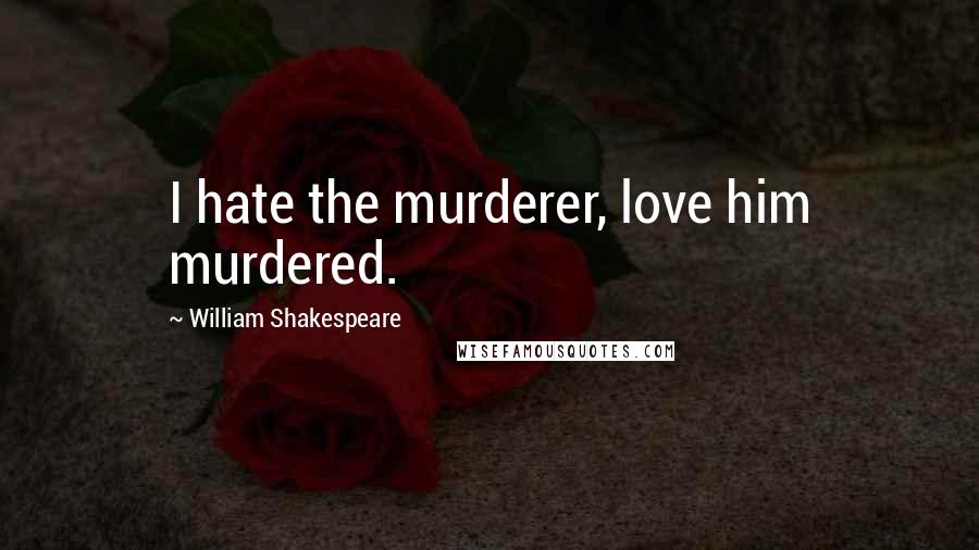 William Shakespeare Quotes: I hate the murderer, love him murdered.