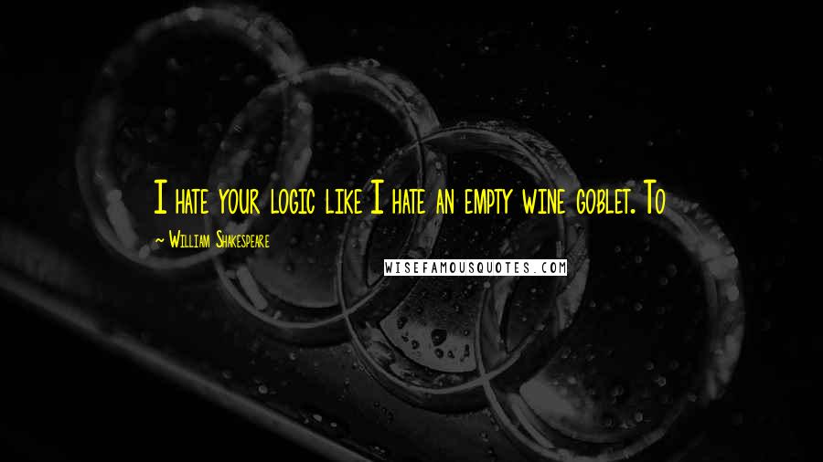 William Shakespeare Quotes: I hate your logic like I hate an empty wine goblet. To