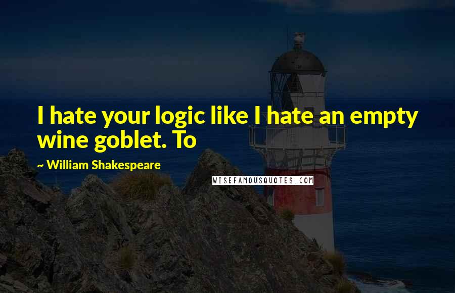 William Shakespeare Quotes: I hate your logic like I hate an empty wine goblet. To