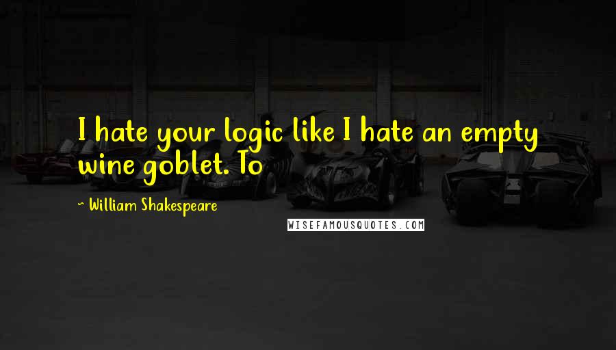 William Shakespeare Quotes: I hate your logic like I hate an empty wine goblet. To