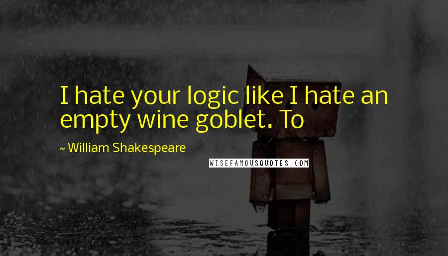 William Shakespeare Quotes: I hate your logic like I hate an empty wine goblet. To