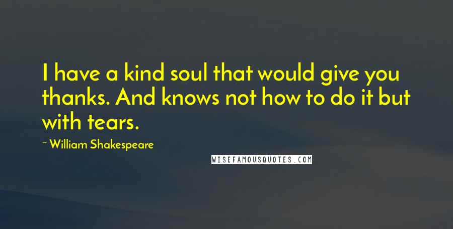 William Shakespeare Quotes: I have a kind soul that would give you thanks. And knows not how to do it but with tears.