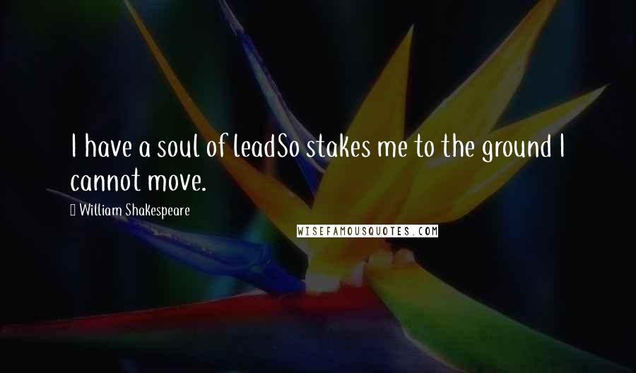 William Shakespeare Quotes: I have a soul of leadSo stakes me to the ground I cannot move.